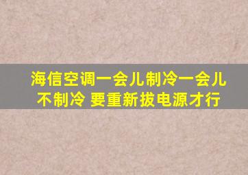 海信空调一会儿制冷一会儿不制冷 要重新拔电源才行